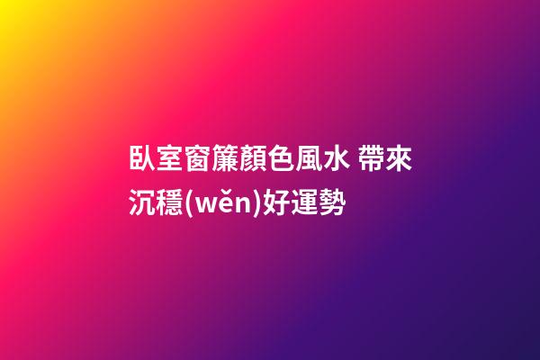 臥室窗簾顏色風水 帶來沉穩(wěn)好運勢